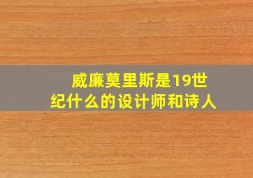 威廉莫里斯是19世纪什么的设计师和诗人