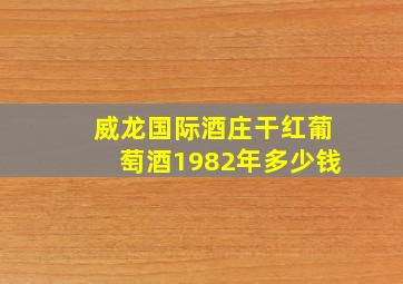 威龙国际酒庄干红葡萄酒1982年多少钱