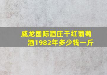 威龙国际酒庄干红葡萄酒1982年多少钱一斤