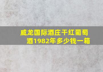 威龙国际酒庄干红葡萄酒1982年多少钱一箱