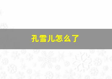 孔雪儿怎么了