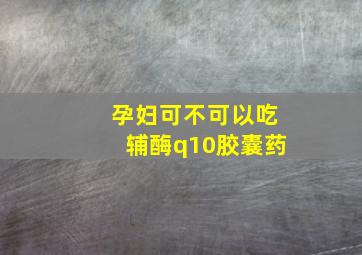 孕妇可不可以吃辅酶q10胶囊药