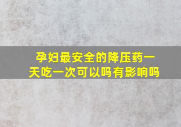 孕妇最安全的降压药一天吃一次可以吗有影响吗