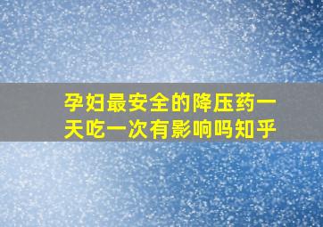 孕妇最安全的降压药一天吃一次有影响吗知乎