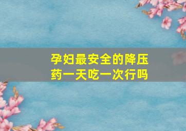 孕妇最安全的降压药一天吃一次行吗