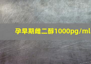 孕早期雌二醇1000pg/ml