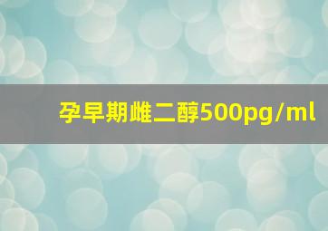 孕早期雌二醇500pg/ml