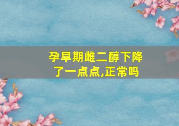 孕早期雌二醇下降了一点点,正常吗