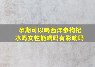 孕期可以喝西洋参枸杞水吗女性能喝吗有影响吗