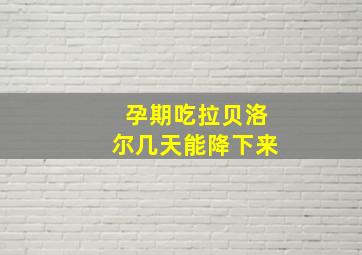 孕期吃拉贝洛尔几天能降下来