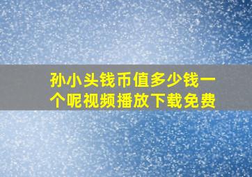 孙小头钱币值多少钱一个呢视频播放下载免费