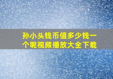 孙小头钱币值多少钱一个呢视频播放大全下载