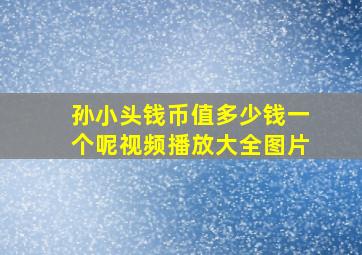 孙小头钱币值多少钱一个呢视频播放大全图片