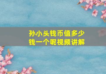 孙小头钱币值多少钱一个呢视频讲解