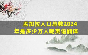 孟加拉人口总数2024年是多少万人呢英语翻译