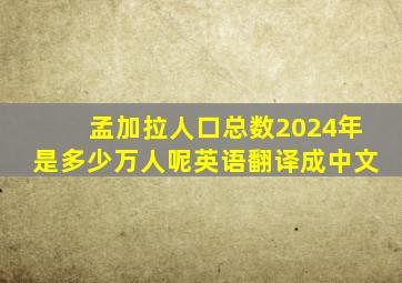 孟加拉人口总数2024年是多少万人呢英语翻译成中文