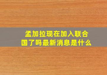 孟加拉现在加入联合国了吗最新消息是什么