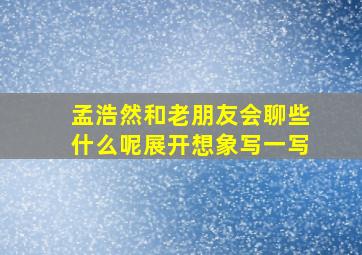 孟浩然和老朋友会聊些什么呢展开想象写一写