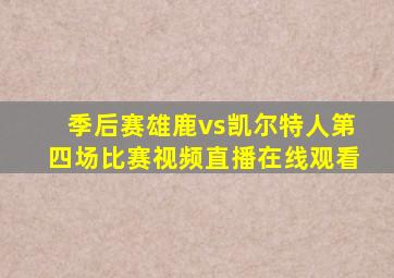 季后赛雄鹿vs凯尔特人第四场比赛视频直播在线观看