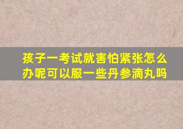 孩子一考试就害怕紧张怎么办呢可以服一些丹参滴丸吗