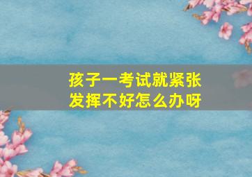 孩子一考试就紧张发挥不好怎么办呀