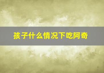 孩子什么情况下吃阿奇