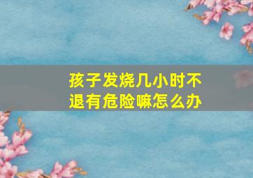 孩子发烧几小时不退有危险嘛怎么办