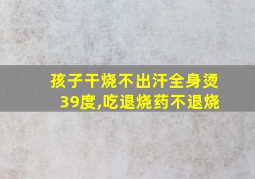 孩子干烧不出汗全身烫39度,吃退烧药不退烧