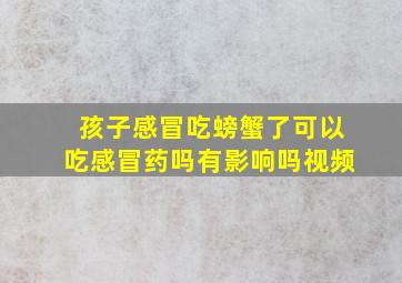 孩子感冒吃螃蟹了可以吃感冒药吗有影响吗视频