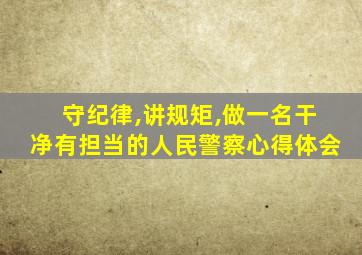 守纪律,讲规矩,做一名干净有担当的人民警察心得体会