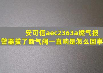 安可信aec2363a燃气报警器拔了断气阀一直响是怎么回事