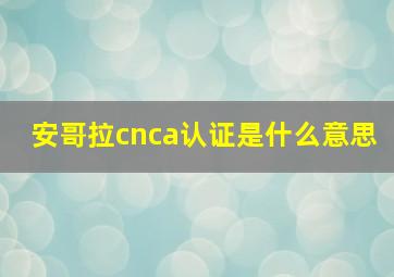 安哥拉cnca认证是什么意思