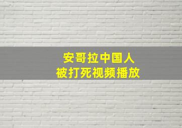 安哥拉中国人被打死视频播放