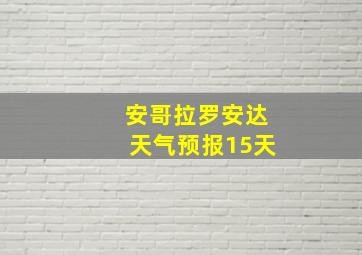 安哥拉罗安达天气预报15天