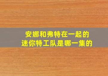 安娜和弗特在一起的迷你特工队是哪一集的