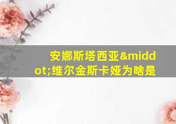 安娜斯塔西亚·维尔金斯卡娅为啥是