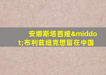 安娜斯塔西娅·布利兹纽克想留在中国