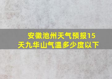 安徽池州天气预报15天九华山气温多少度以下