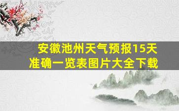 安徽池州天气预报15天准确一览表图片大全下载