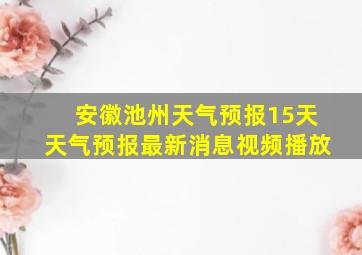 安徽池州天气预报15天天气预报最新消息视频播放