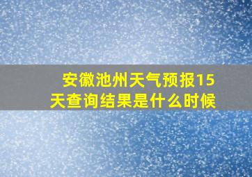 安徽池州天气预报15天查询结果是什么时候