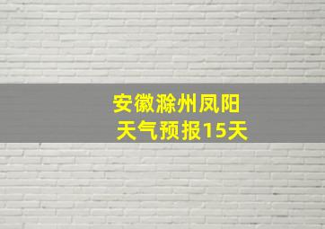 安徽滁州凤阳天气预报15天