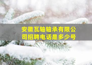 安徽瓦轴轴承有限公司招聘电话是多少号