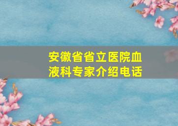 安徽省省立医院血液科专家介绍电话