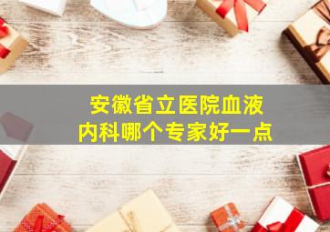 安徽省立医院血液内科哪个专家好一点