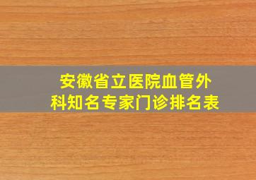 安徽省立医院血管外科知名专家门诊排名表