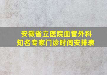 安徽省立医院血管外科知名专家门诊时间安排表