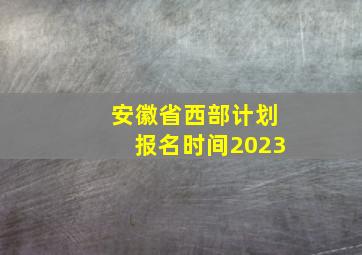 安徽省西部计划报名时间2023