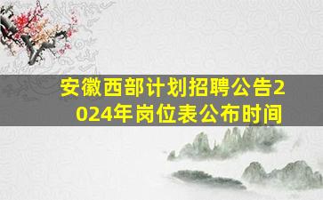 安徽西部计划招聘公告2024年岗位表公布时间