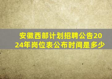 安徽西部计划招聘公告2024年岗位表公布时间是多少